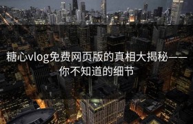 糖心vlog免费网页版的真相大揭秘——你不知道的细节