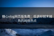 糖心vlog网页版免费：低调却越来越热的网络热点