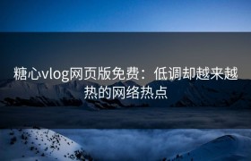 糖心vlog网页版免费：低调却越来越热的网络热点
