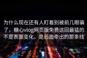 为什么现在还有人盯着别被前几眼骗了，糖心vlog网页版免费这回最猛的不是表面变化，是后面牵出的那条线
