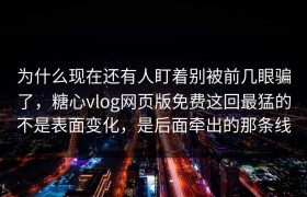 为什么现在还有人盯着别被前几眼骗了，糖心vlog网页版免费这回最猛的不是表面变化，是后面牵出的那条线