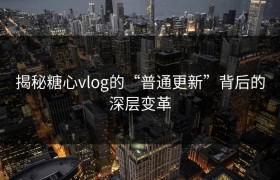 揭秘糖心vlog的“普通更新”背后的深层变革