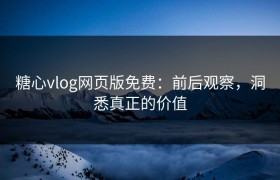 糖心vlog网页版免费：前后观察，洞悉真正的价值
