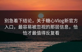 别急着下结论，关于糖心Vlog新官方入口，最容易被忽视的那层信息，恰恰才最值得反复看