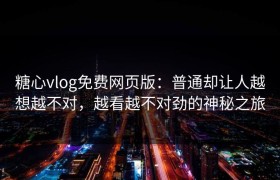 糖心vlog免费网页版：普通却让人越想越不对，越看越不对劲的神秘之旅