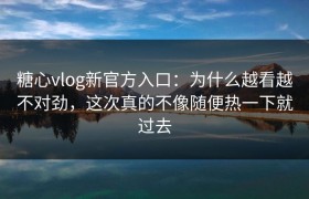 糖心vlog新官方入口：为什么越看越不对劲，这次真的不像随便热一下就过去