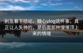 别急着下结论，糖心vlog这件事，真正让人失神的，是后面那种慢慢顶上来的情绪