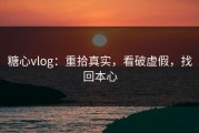 糖心vlog：重拾真实，看破虚假，找回本心