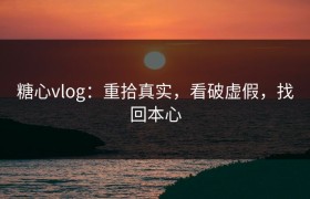 糖心vlog：重拾真实，看破虚假，找回本心