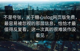不是夸张，关于糖心vlog网页版免费，最容易被忽视的那层信息，恰恰才最值得反复看，这一次真的很难装作没看见