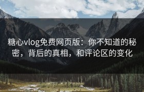 糖心vlog免费网页版：你不知道的秘密，背后的真相，和评论区的变化