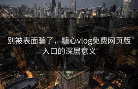 别被表面骗了，糖心vlog免费网页版入口的深层意义