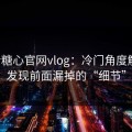 重拾糖心官网vlog：冷门角度解析，发现前面漏掉的“细节”