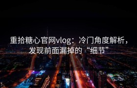 重拾糖心官网vlog：冷门角度解析，发现前面漏掉的“细节”