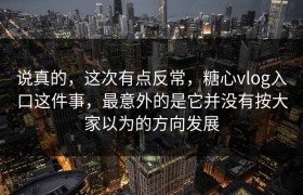 说真的，这次有点反常，糖心vlog入口这件事，最意外的是它并没有按大家以为的方向发展