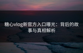 糖心vlog新官方入口曝光：背后的故事与真相解析