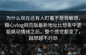 为什么现在还有人盯着不是我敏感，糖心vlog网页版最新地址比想象中更能挑动情绪之后，整个感觉都变了，越想越不对劲