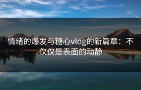 情绪的爆发与糖心vlog的新篇章：不仅仅是表面的动静