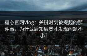 糖心官网Vlog：关键时刻被提起的那件事，为什么后知后觉才发现问题不小？