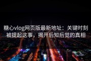 糖心vlog网页版最新地址：关键时刻被提起这事，揭开后知后觉的真相