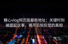 糖心vlog网页版最新地址：关键时刻被提起这事，揭开后知后觉的真相