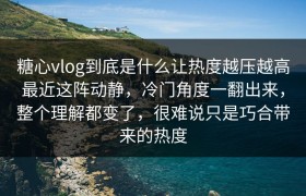 糖心vlog到底是什么让热度越压越高最近这阵动静，冷门角度一翻出来，整个理解都变了，很难说只是巧合带来的热度