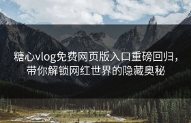 糖心vlog免费网页版入口重磅回归，带你解锁网红世界的隐藏奥秘