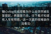 糖心vlog在线观看为什么会突然被反复提起，表面是巧合，往下看才知道有人早有预感，这一次真的很难装作没看见