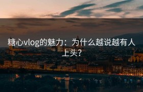 糖心vlog的魅力：为什么越说越有人上头？