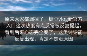 原来大家都漏掉了，糖心vlog新官方入口这次热度有点反常被反复提起，看到后来心态完全变了，这类讨论能反复出现，肯定不是没原因