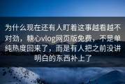 为什么现在还有人盯着这事越看越不对劲，糖心vlog网页版免费，不是单纯热度回来了，而是有人把之前没讲明白的东西补上了