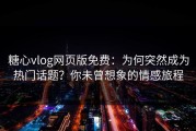 糖心vlog网页版免费：为何突然成为热门话题？你未曾想象的情感旅程