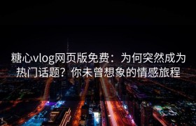 糖心vlog网页版免费：为何突然成为热门话题？你未曾想象的情感旅程