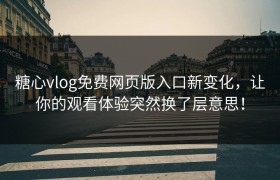 糖心vlog免费网页版入口新变化，让你的观看体验突然换了层意思！