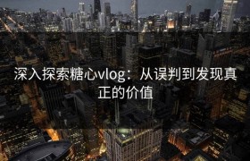 深入探索糖心vlog：从误判到发现真正的价值