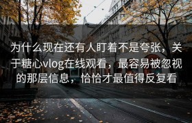 为什么现在还有人盯着不是夸张，关于糖心vlog在线观看，最容易被忽视的那层信息，恰恰才最值得反复看
