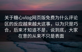 关于糖心vlog网页版免费为什么评论区的反应越来越大这事，以为只是巧合，后来才知道不是，说到底，大家在意的从来不只是表面