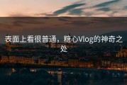 表面上看很普通，糖心Vlog的神奇之处