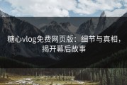 糖心vlog免费网页版：细节与真相，揭开幕后故事