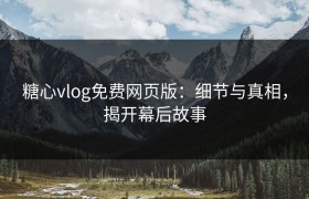 糖心vlog免费网页版：细节与真相，揭开幕后故事