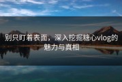 别只盯着表面，深入挖掘糖心vlog的魅力与真相