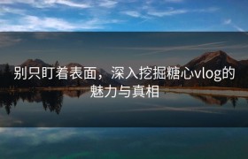 别只盯着表面，深入挖掘糖心vlog的魅力与真相