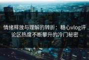 情绪释放与理解的转折：糖心vlog评论区热度不断攀升的冷门秘密