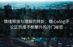 情绪释放与理解的转折：糖心vlog评论区热度不断攀升的冷门秘密