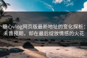 糖心vlog网页版最新地址的变化探析：未曾预期，却在最后绽放情感的火花