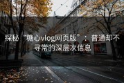 探秘“糖心vlog网页版”：普通却不寻常的深层次信息