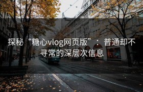探秘“糖心vlog网页版”：普通却不寻常的深层次信息