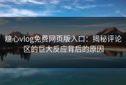 糖心vlog免费网页版入口：揭秘评论区的巨大反应背后的原因