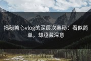 揭秘糖心vlog的深层次奥秘：看似简单，却蕴藏深意