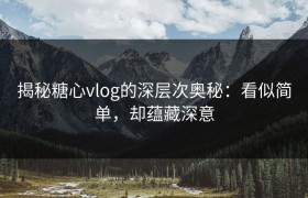 揭秘糖心vlog的深层次奥秘：看似简单，却蕴藏深意